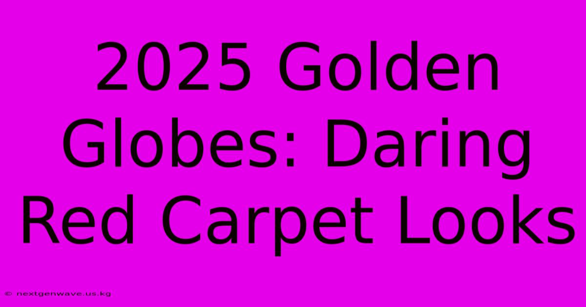 2025 Golden Globes: Daring Red Carpet Looks