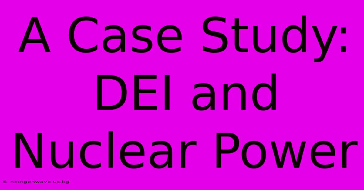 A Case Study: DEI And Nuclear Power