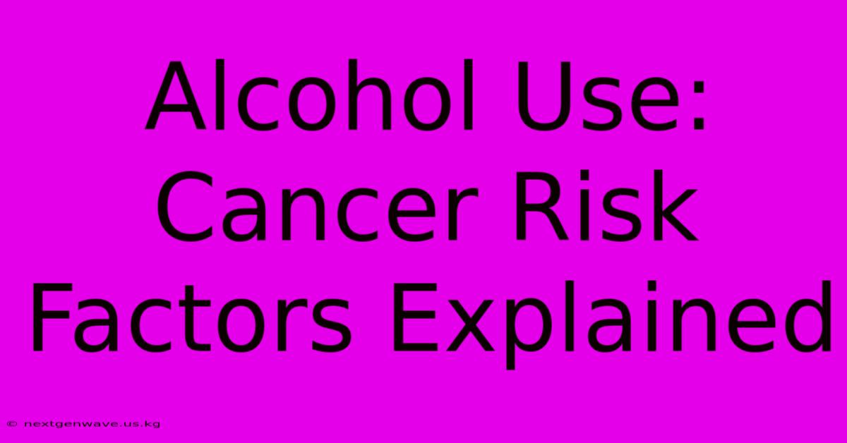 Alcohol Use: Cancer Risk Factors Explained