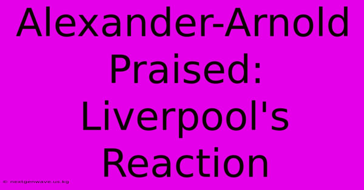 Alexander-Arnold Praised: Liverpool's Reaction