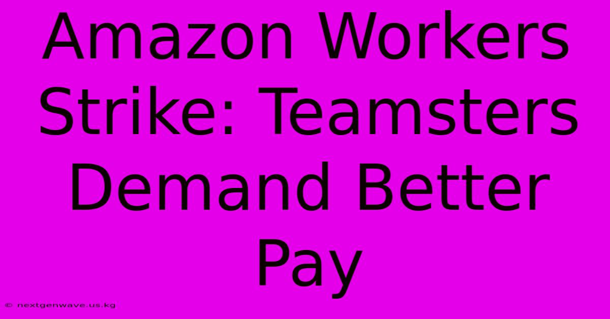 Amazon Workers Strike: Teamsters Demand Better Pay