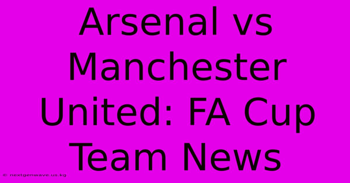 Arsenal Vs Manchester United: FA Cup Team News