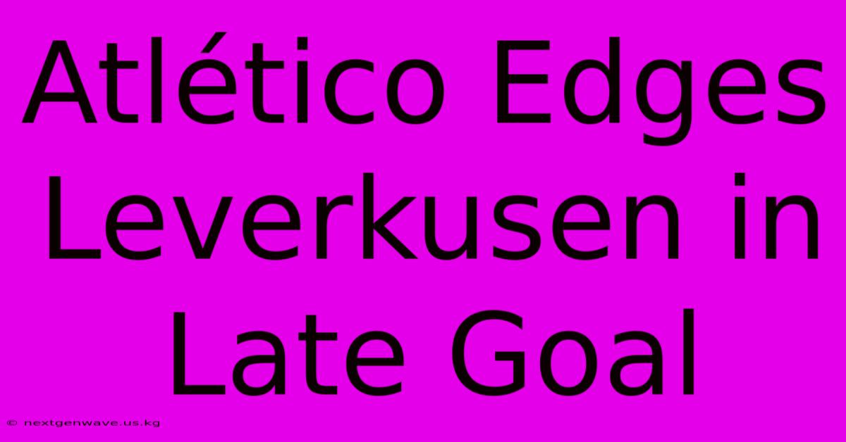 Atlético Edges Leverkusen In Late Goal