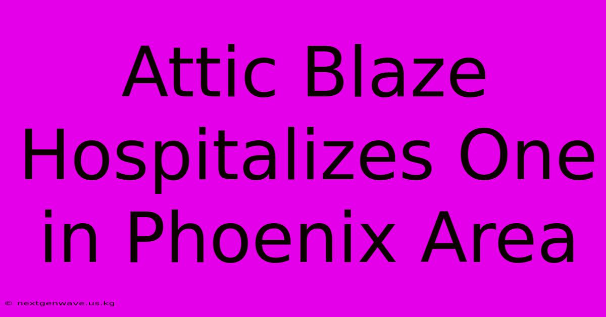 Attic Blaze Hospitalizes One In Phoenix Area