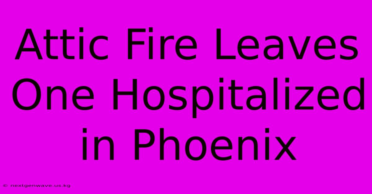 Attic Fire Leaves One Hospitalized In Phoenix