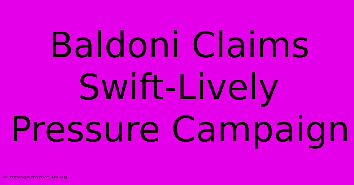 Baldoni Claims Swift-Lively Pressure Campaign