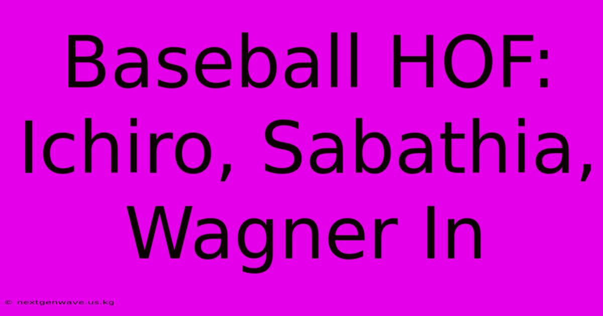 Baseball HOF: Ichiro, Sabathia, Wagner In