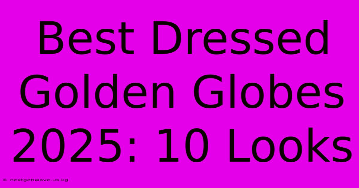 Best Dressed Golden Globes 2025: 10 Looks