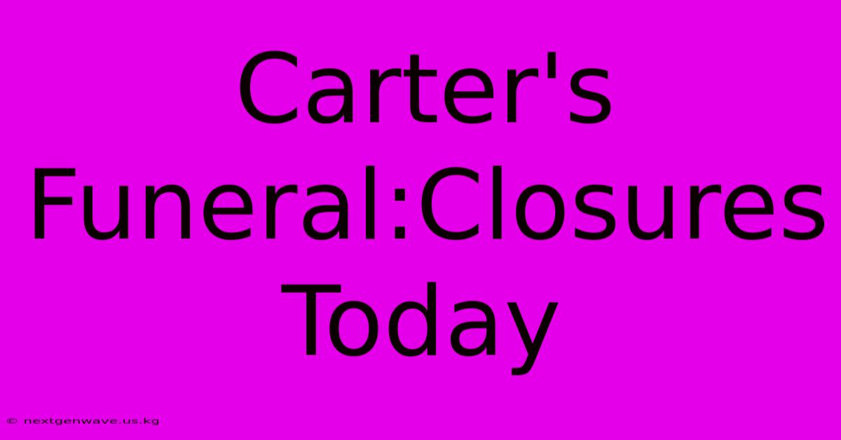 Carter's Funeral:Closures Today