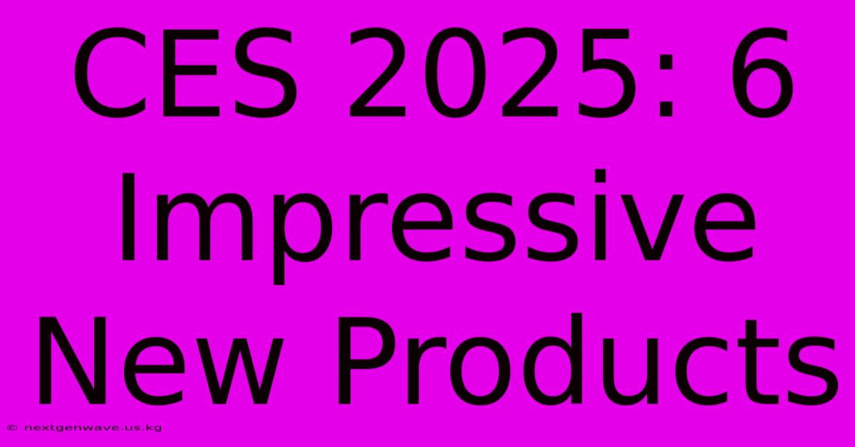 CES 2025: 6 Impressive New Products