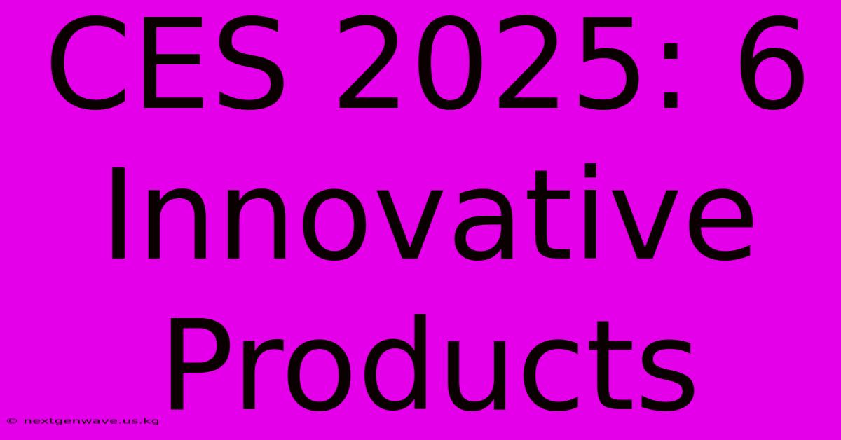 CES 2025: 6 Innovative Products