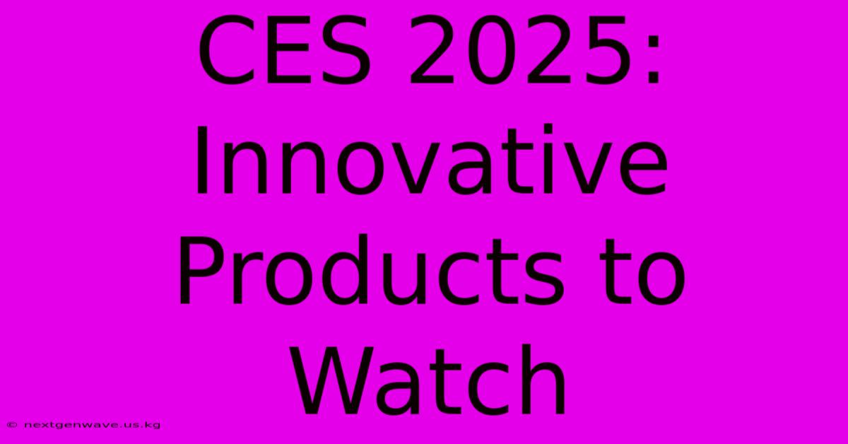 CES 2025:  Innovative Products To Watch