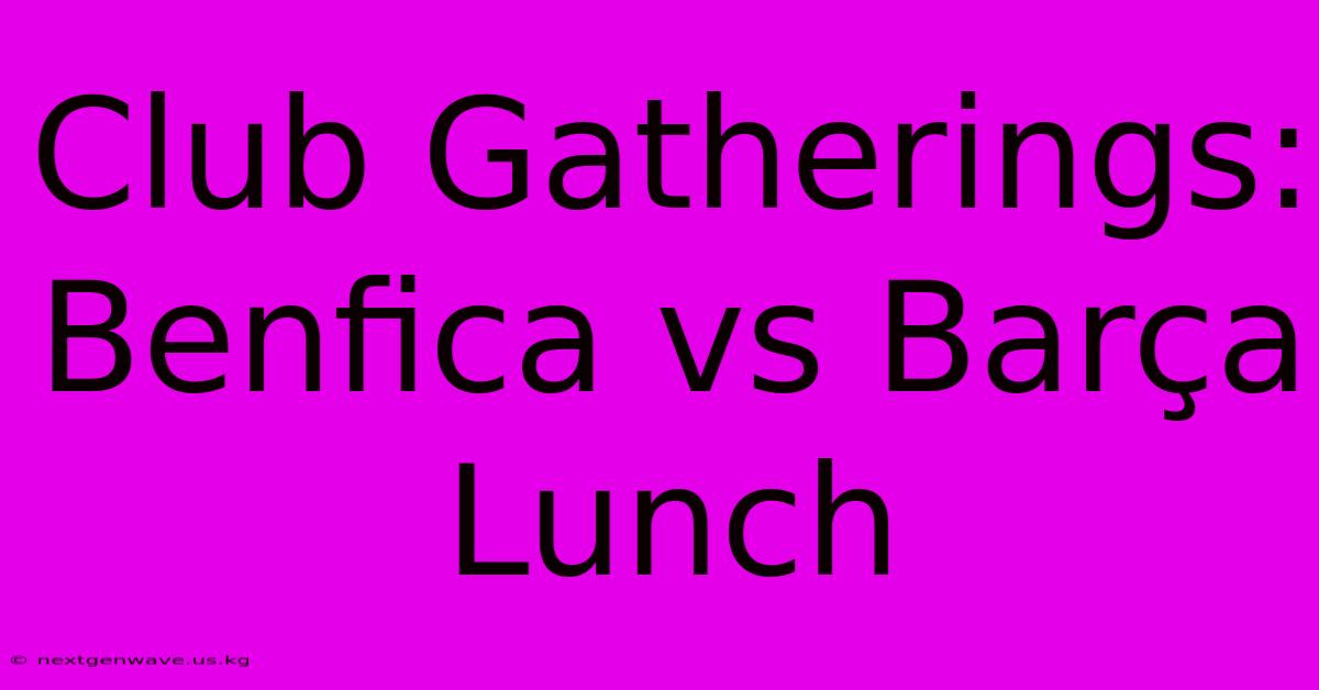 Club Gatherings: Benfica Vs Barça Lunch