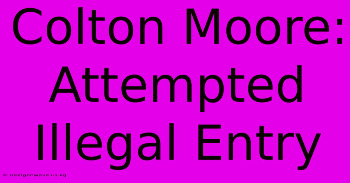 Colton Moore: Attempted Illegal Entry