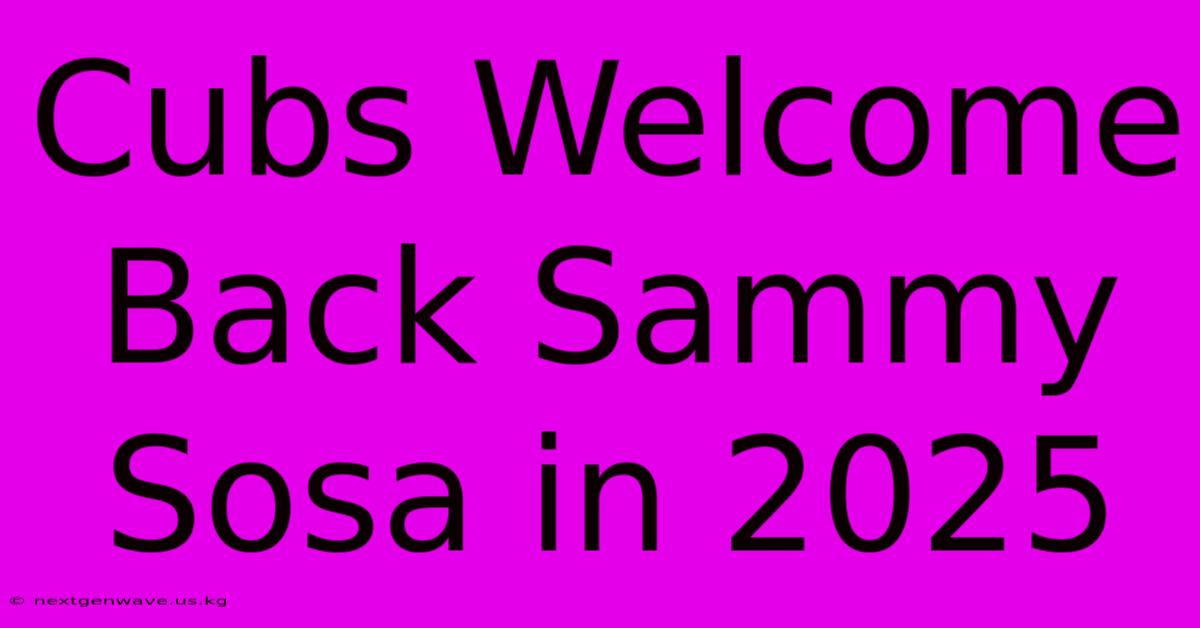 Cubs Welcome Back Sammy Sosa In 2025