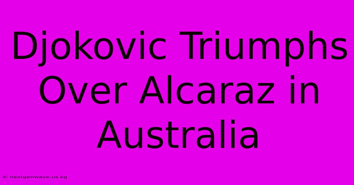 Djokovic Triumphs Over Alcaraz In Australia