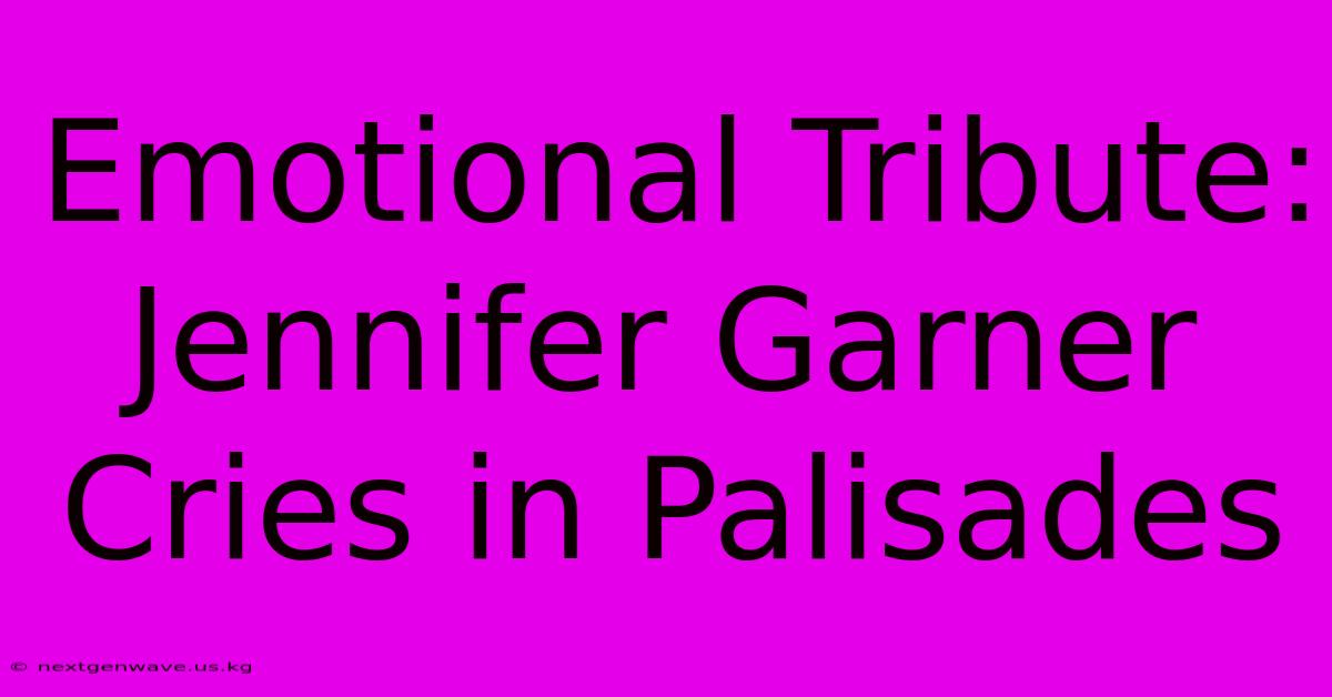 Emotional Tribute: Jennifer Garner Cries In Palisades