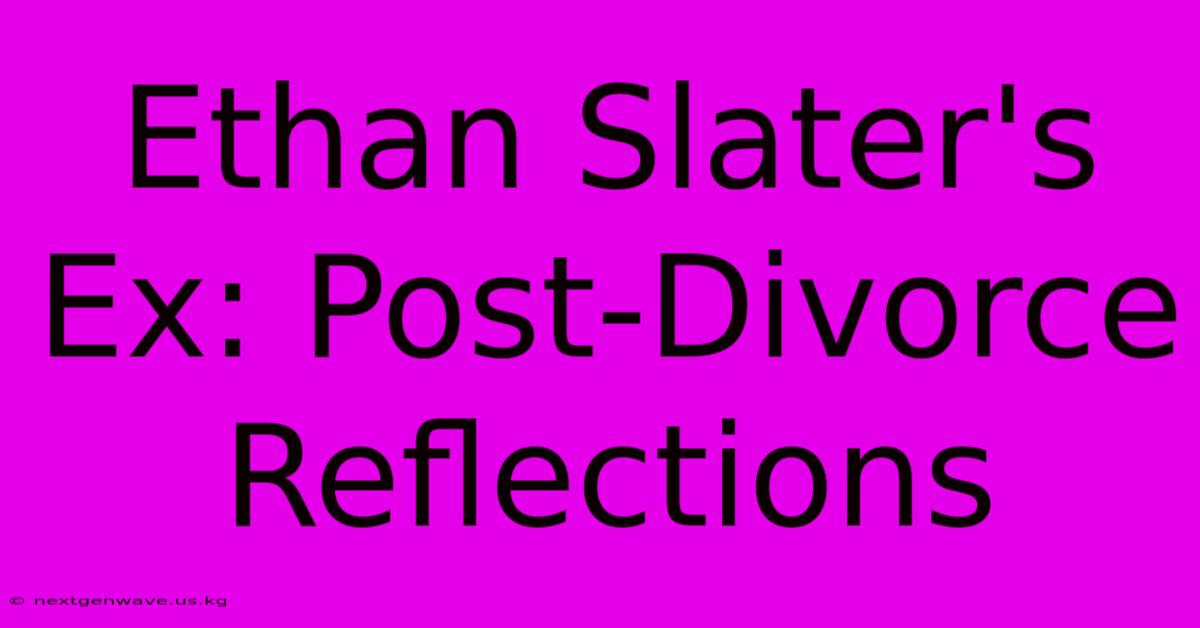 Ethan Slater's Ex: Post-Divorce Reflections