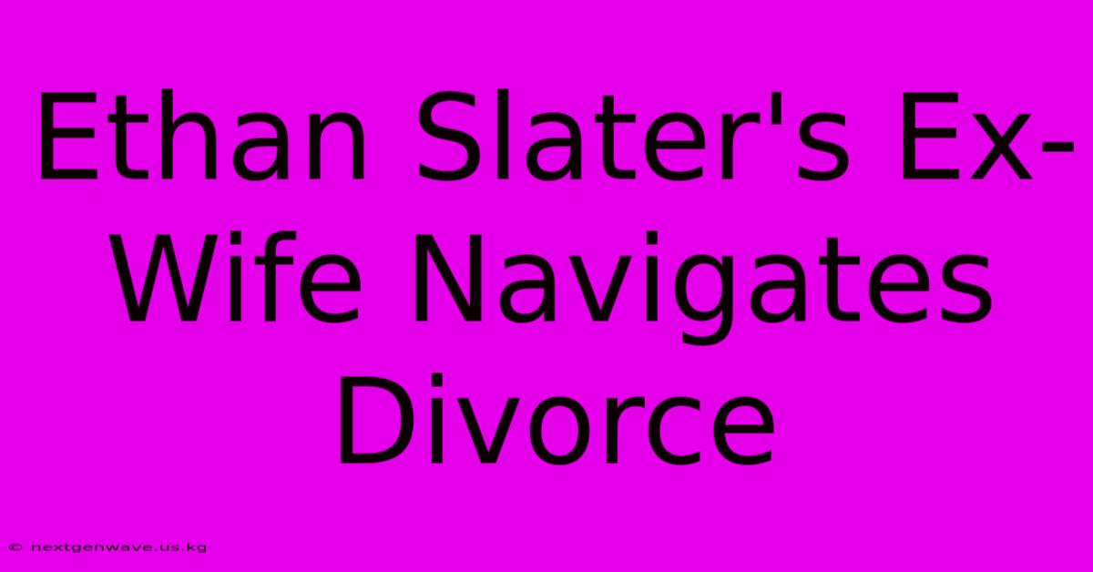 Ethan Slater's Ex-Wife Navigates Divorce