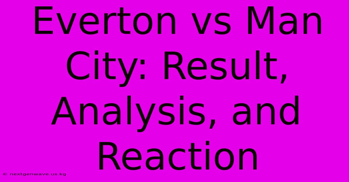 Everton Vs Man City: Result, Analysis, And Reaction