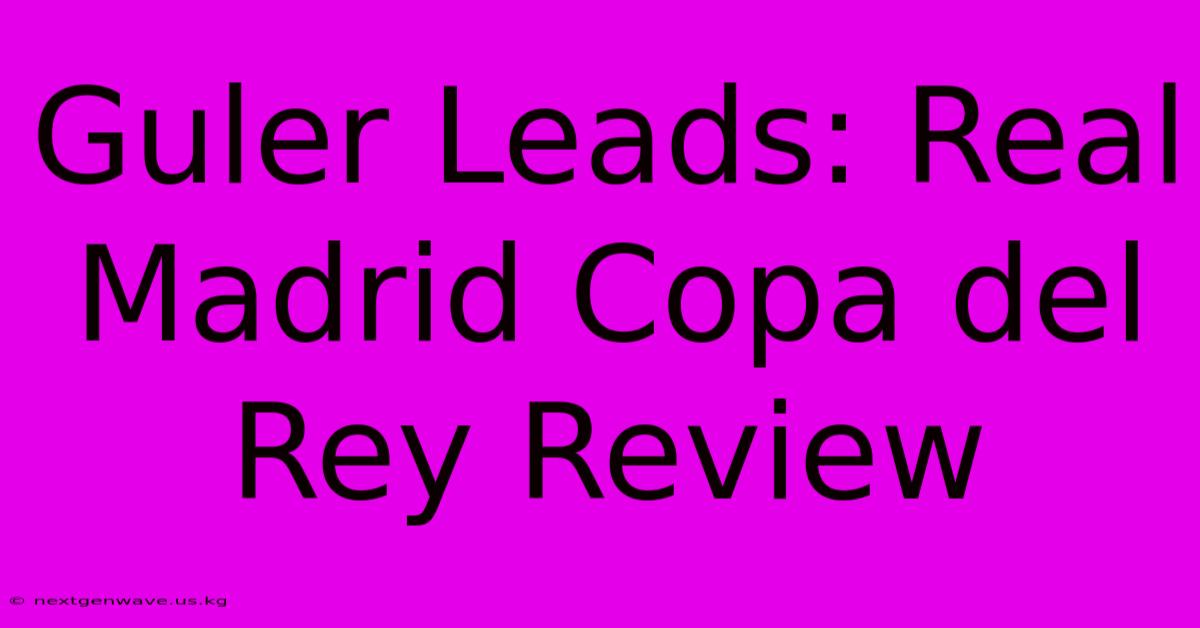 Guler Leads: Real Madrid Copa Del Rey Review