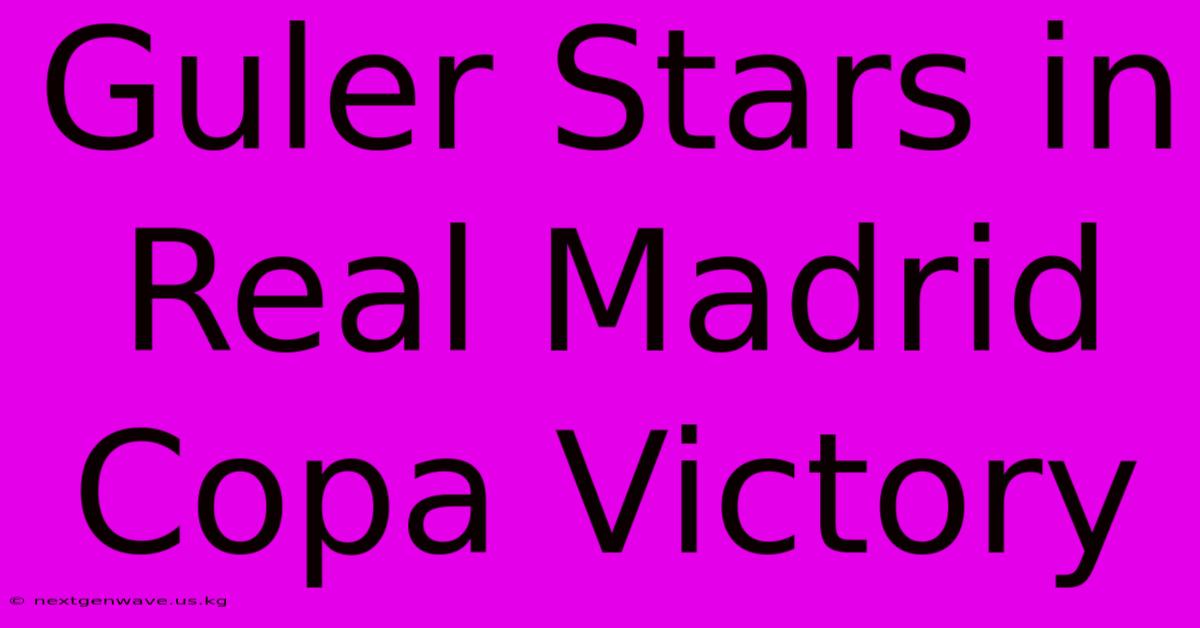 Guler Stars In Real Madrid Copa Victory