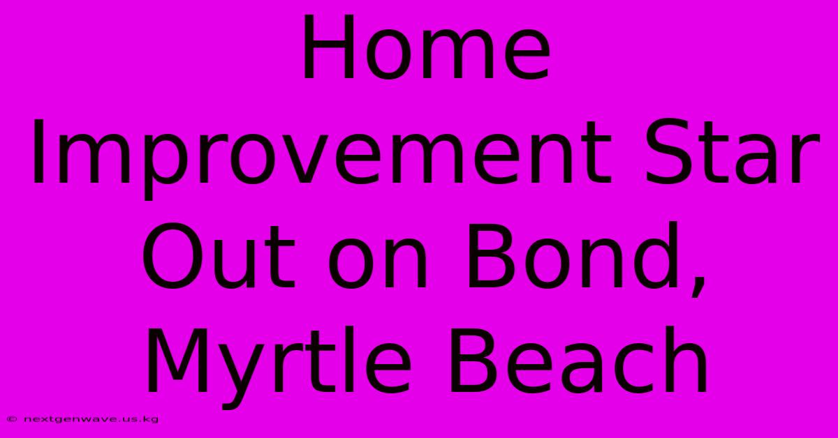 Home Improvement Star Out On Bond, Myrtle Beach