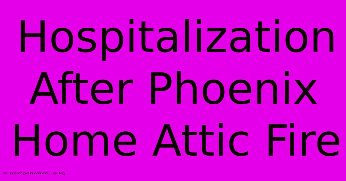 Hospitalization After Phoenix Home Attic Fire