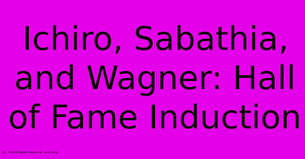 Ichiro, Sabathia, And Wagner: Hall Of Fame Induction