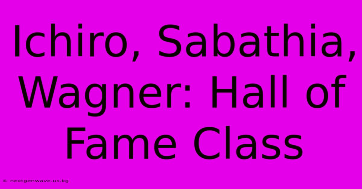 Ichiro, Sabathia, Wagner: Hall Of Fame Class