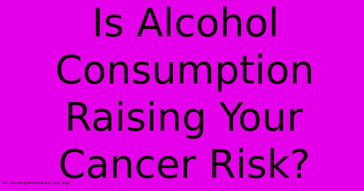 Is Alcohol Consumption Raising Your Cancer Risk?