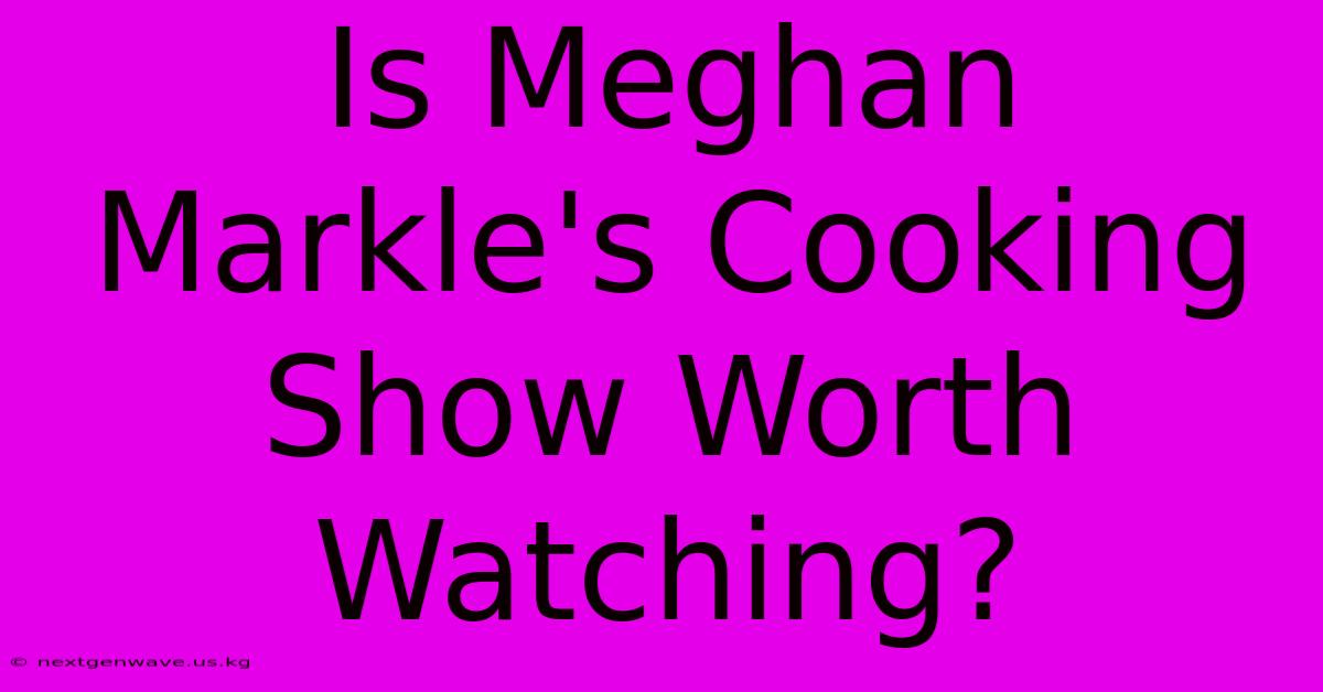 Is Meghan Markle's Cooking Show Worth Watching?