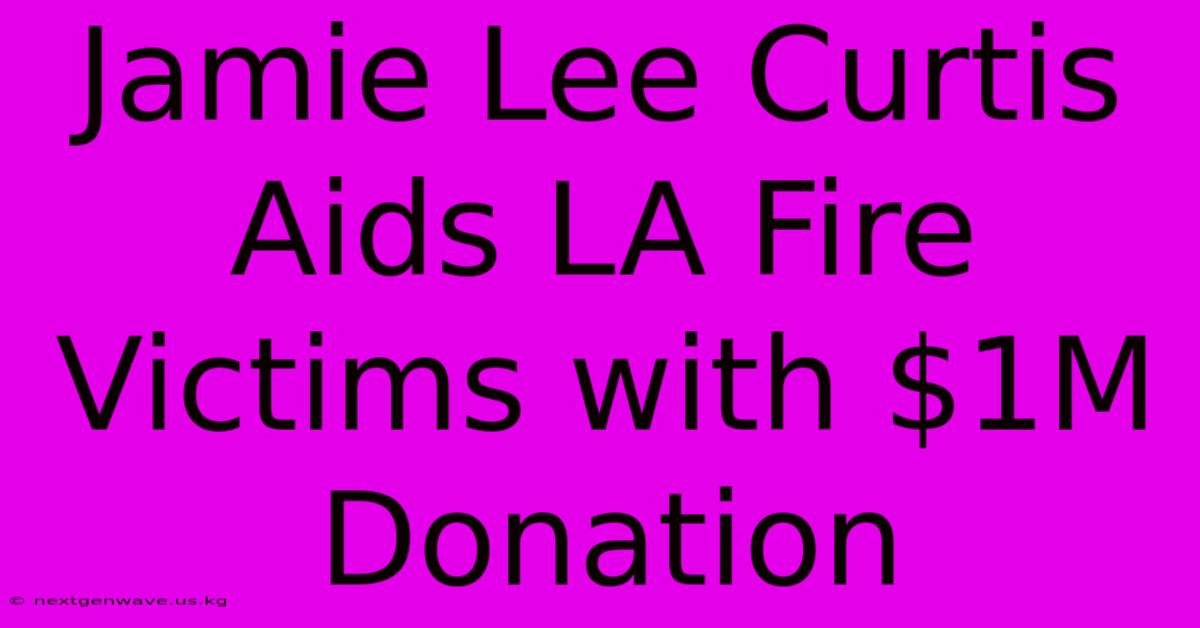 Jamie Lee Curtis Aids LA Fire Victims With $1M Donation