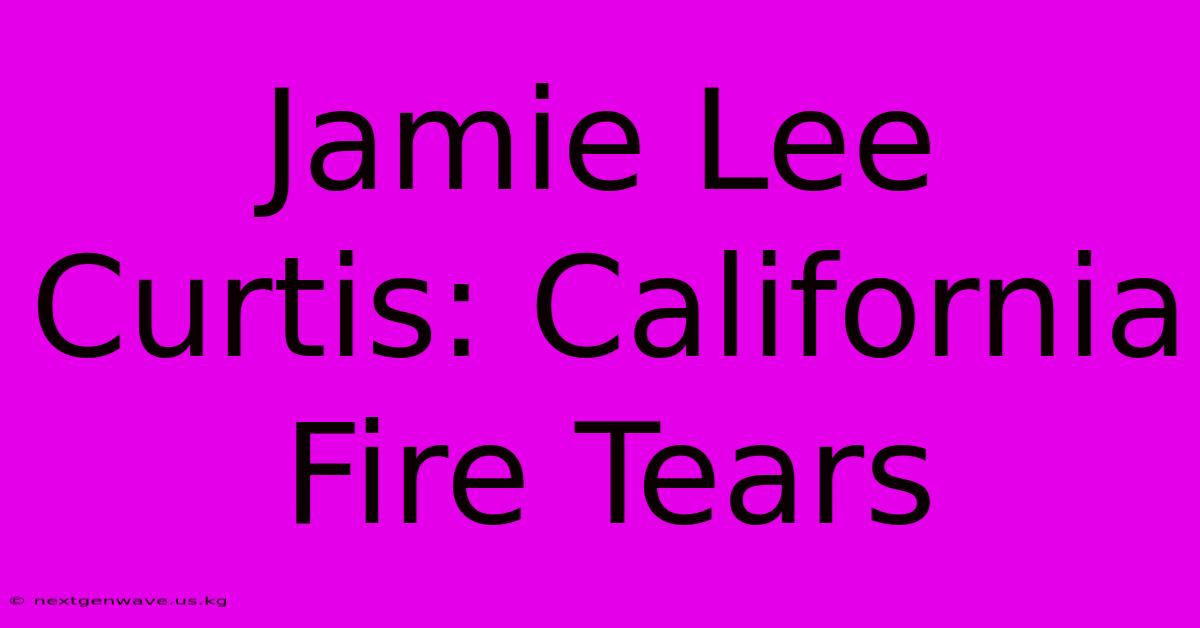 Jamie Lee Curtis: California Fire Tears