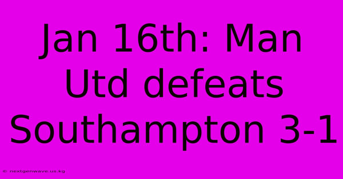 Jan 16th: Man Utd Defeats Southampton 3-1