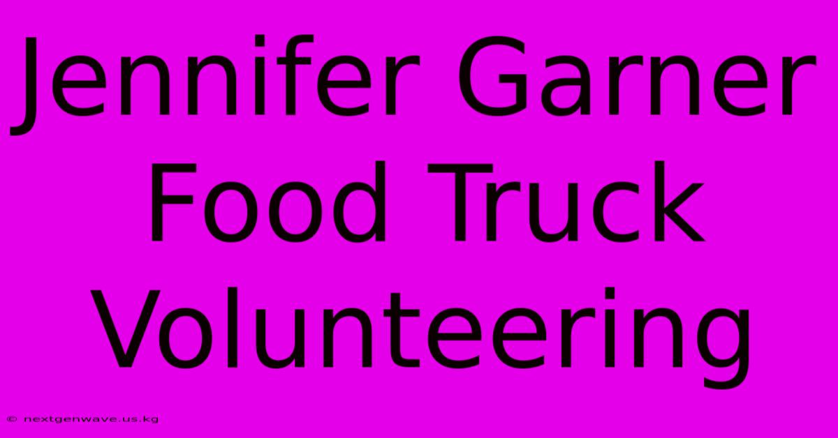 Jennifer Garner Food Truck Volunteering