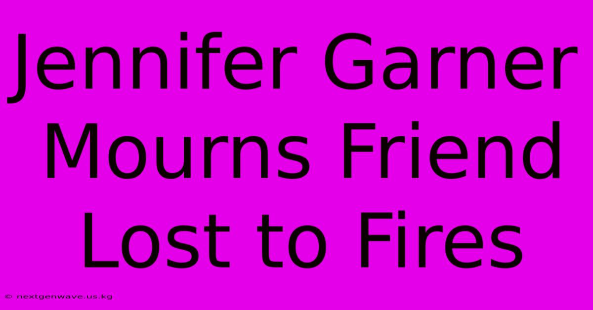 Jennifer Garner Mourns Friend Lost To Fires