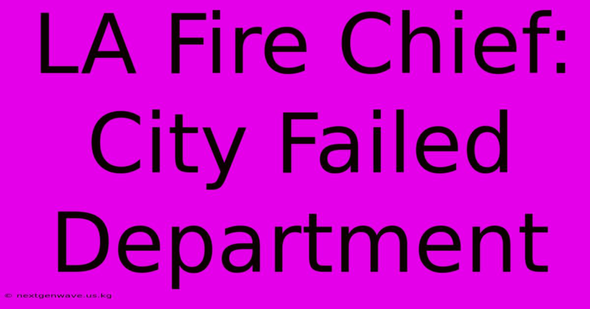 LA Fire Chief: City Failed Department