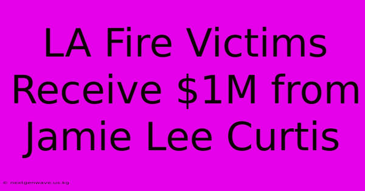 LA Fire Victims Receive $1M From Jamie Lee Curtis