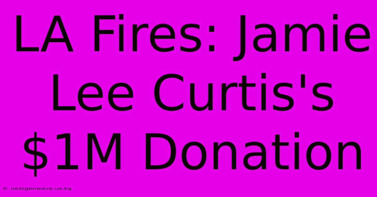 LA Fires: Jamie Lee Curtis's $1M Donation