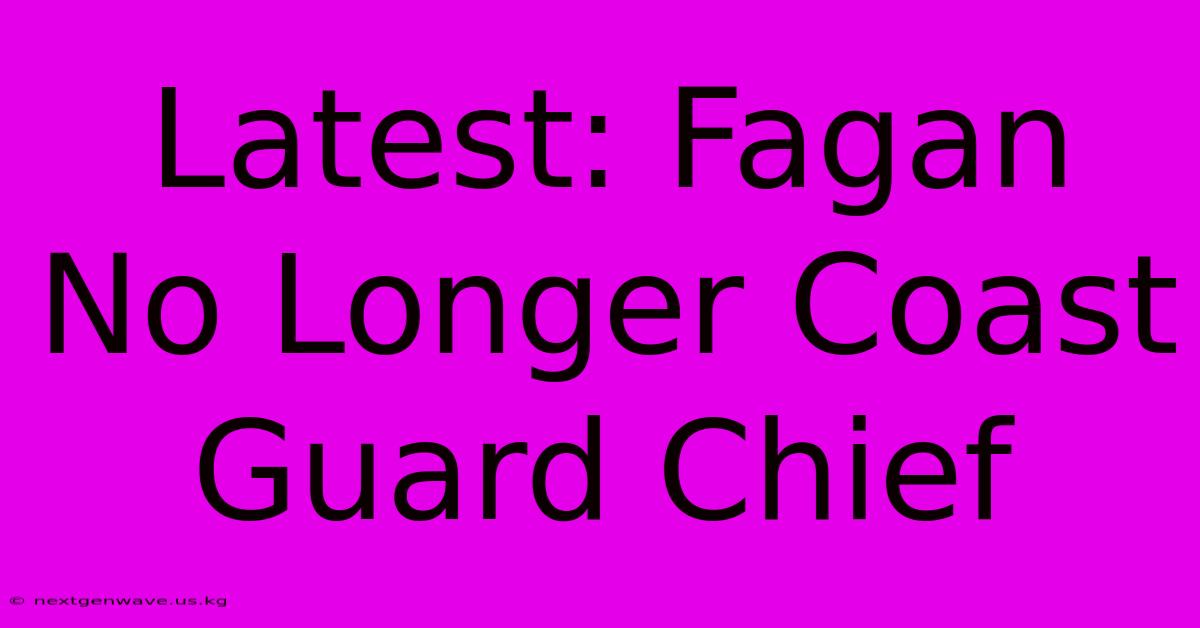 Latest: Fagan No Longer Coast Guard Chief