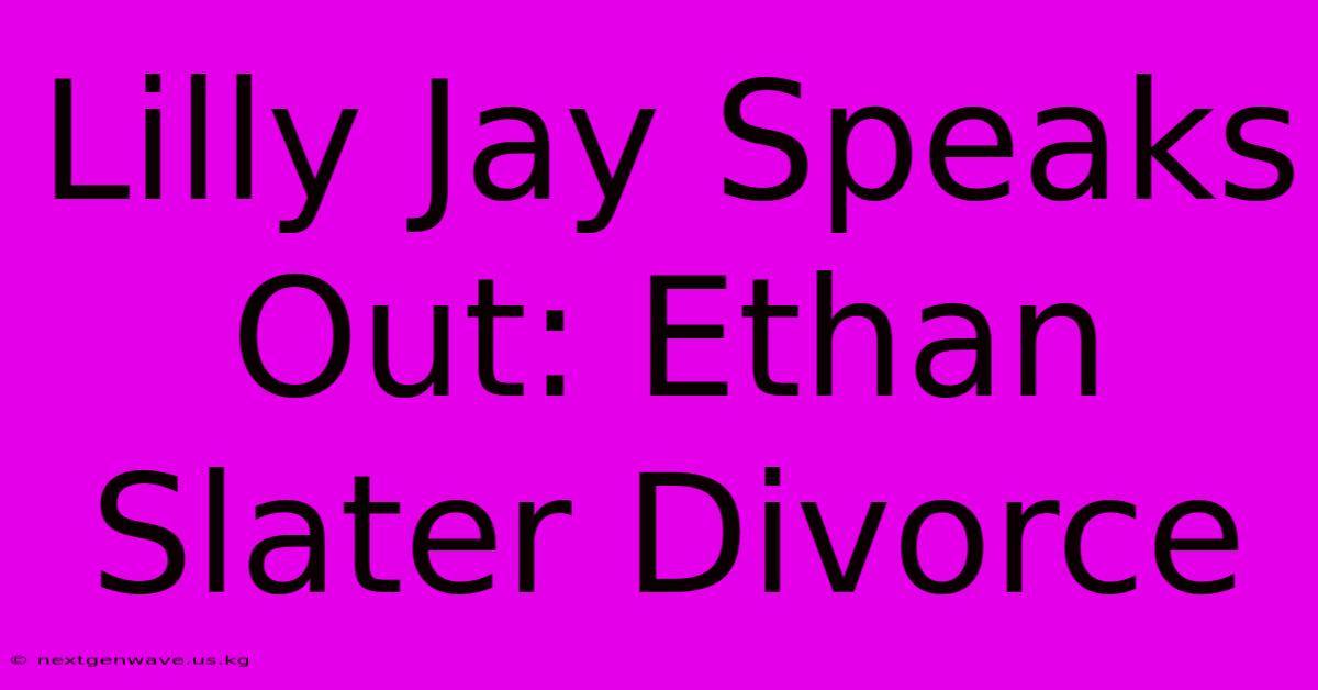 Lilly Jay Speaks Out: Ethan Slater Divorce