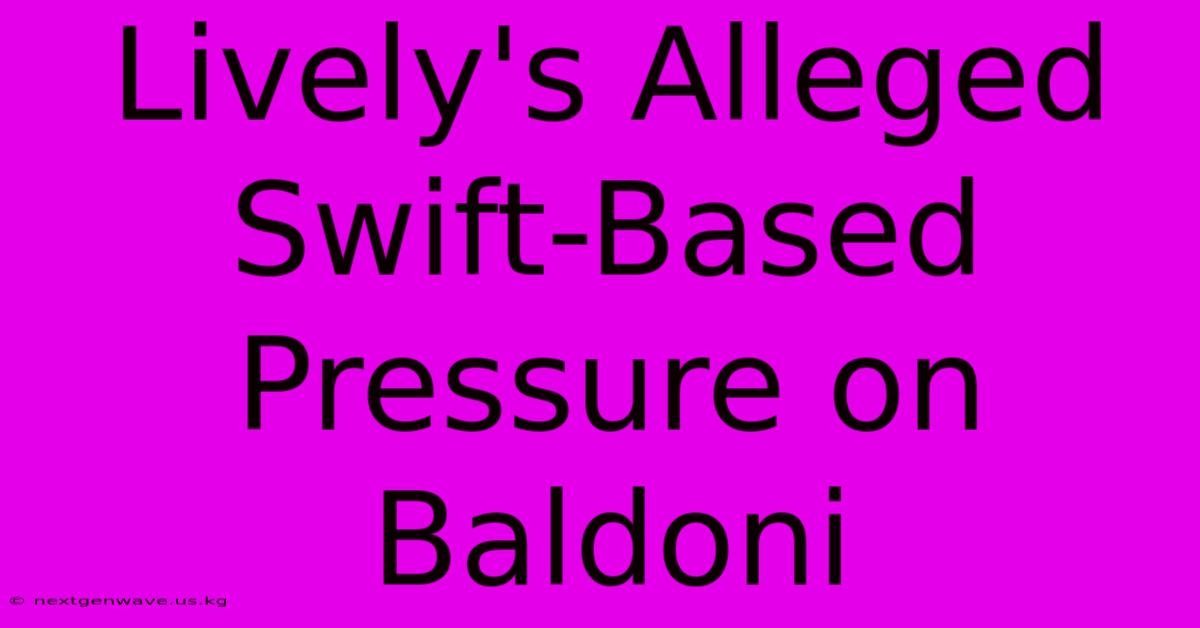 Lively's Alleged Swift-Based Pressure On Baldoni