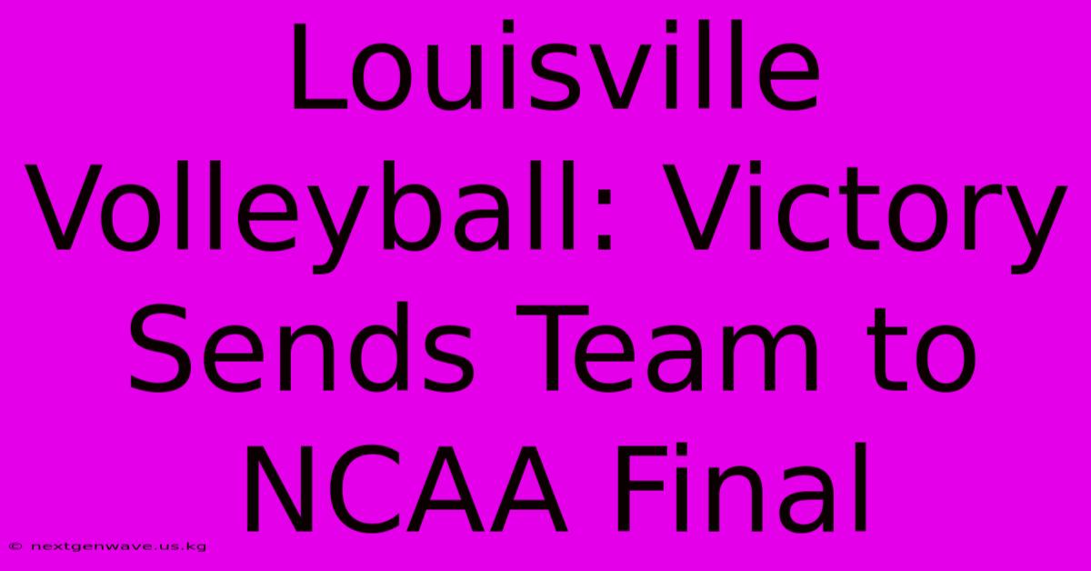 Louisville Volleyball: Victory Sends Team To NCAA Final