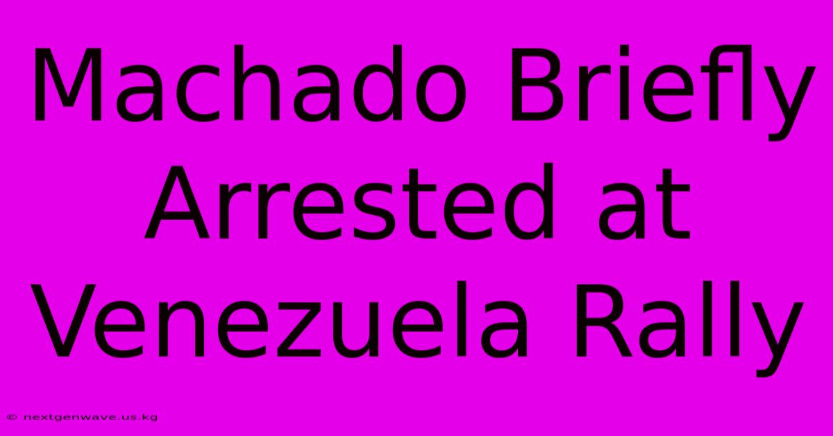 Machado Briefly Arrested At Venezuela Rally