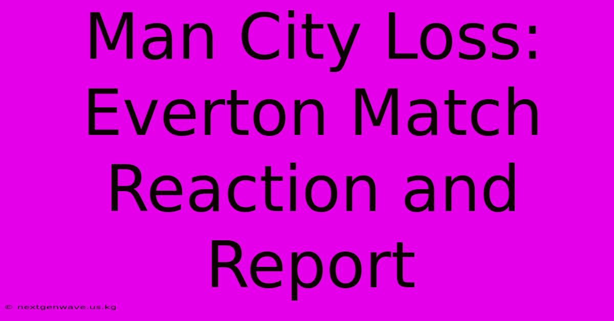 Man City Loss: Everton Match Reaction And Report