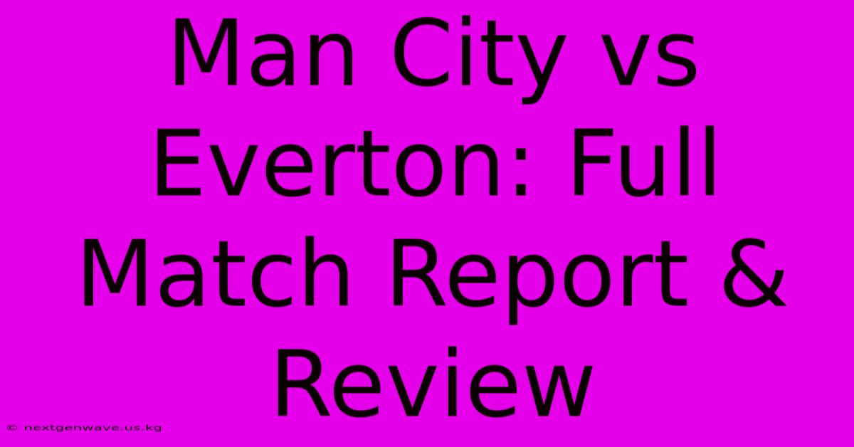 Man City Vs Everton: Full Match Report & Review