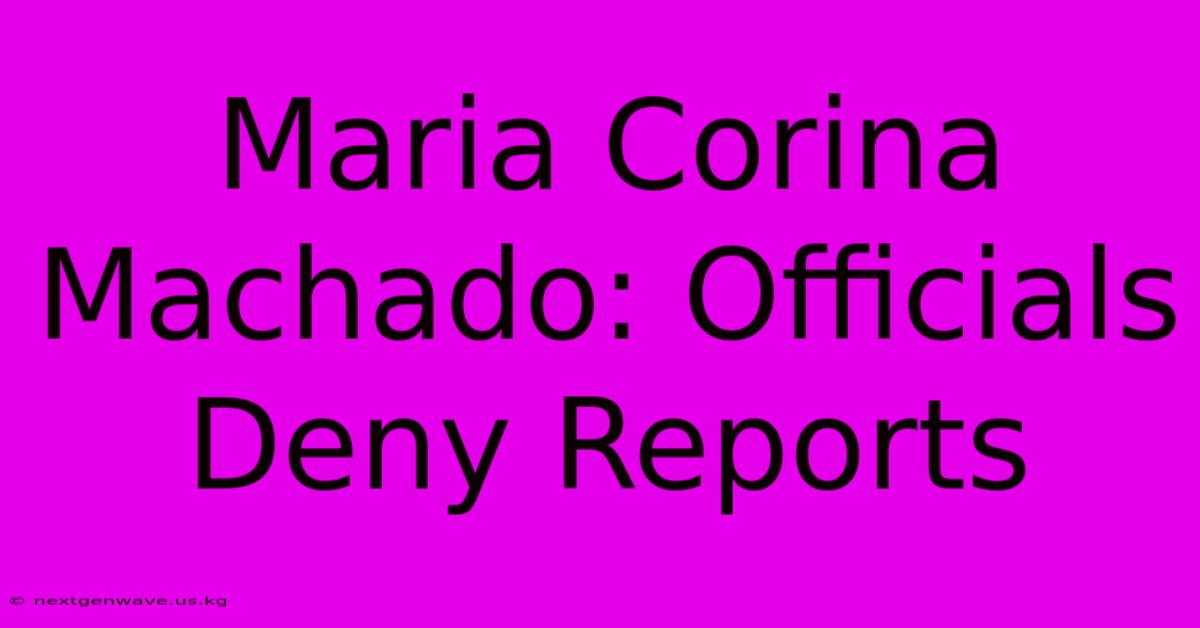 Maria Corina Machado: Officials Deny Reports