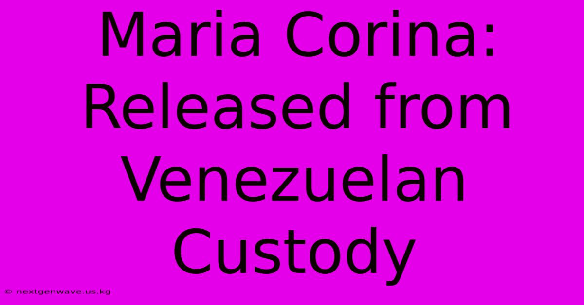 Maria Corina: Released From Venezuelan Custody