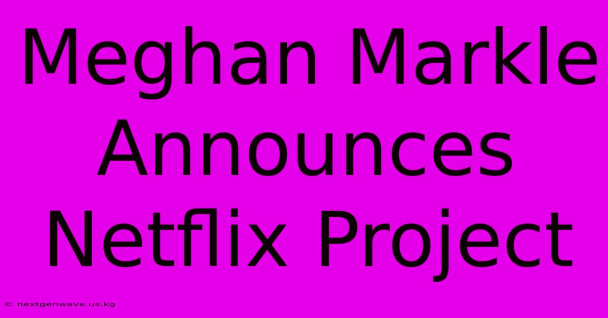 Meghan Markle Announces Netflix Project